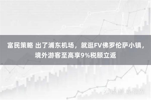 富民策略 出了浦东机场，就逛FV佛罗伦萨小镇，境外游客至高享9%税额立返