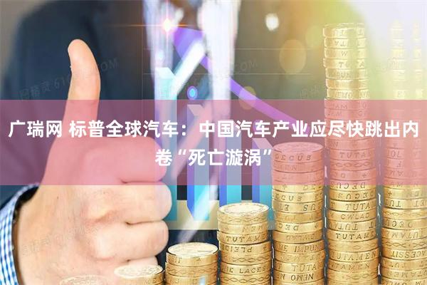 广瑞网 标普全球汽车：中国汽车产业应尽快跳出内卷“死亡漩涡”