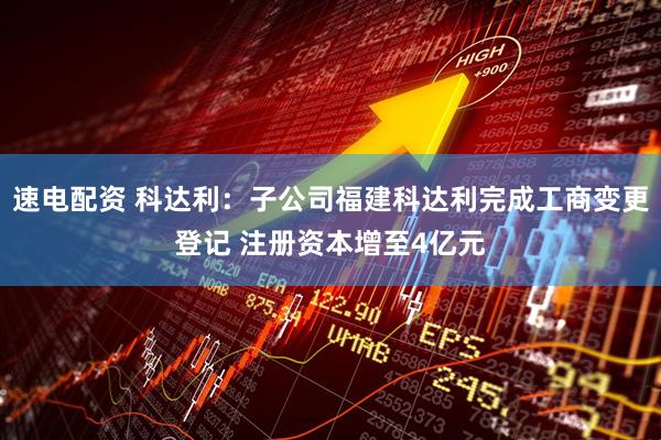 速电配资 科达利：子公司福建科达利完成工商变更登记 注册资本增至4亿元