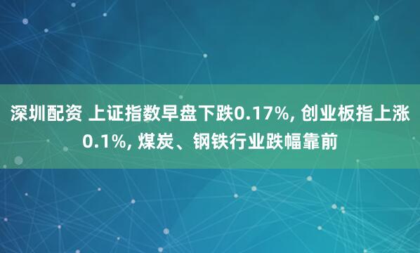 深圳配资 上证指数早盘下跌0.17%, 创业板指上涨0.1%, 煤炭、钢铁行业跌幅靠前
