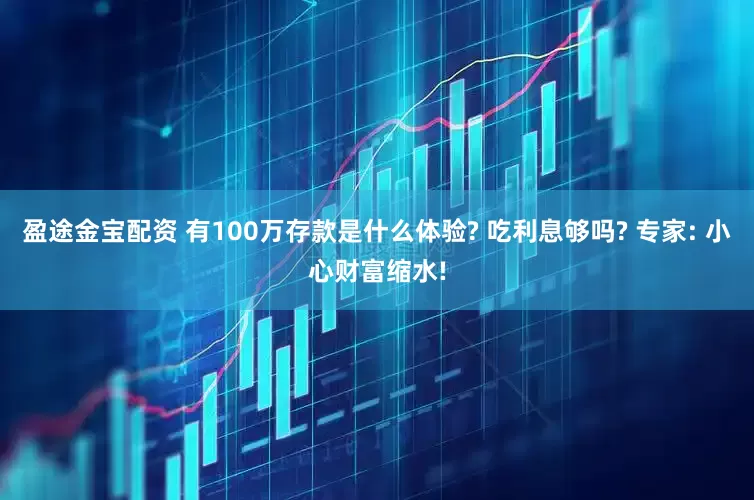 盈途金宝配资 有100万存款是什么体验? 吃利息够吗? 专家: 小心财富缩水!
