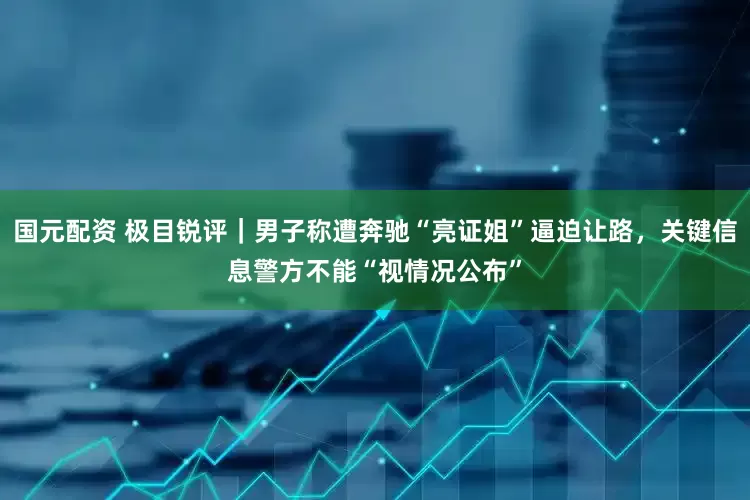 国元配资 极目锐评｜男子称遭奔驰“亮证姐”逼迫让路，关键信息警方不能“视情况公布”