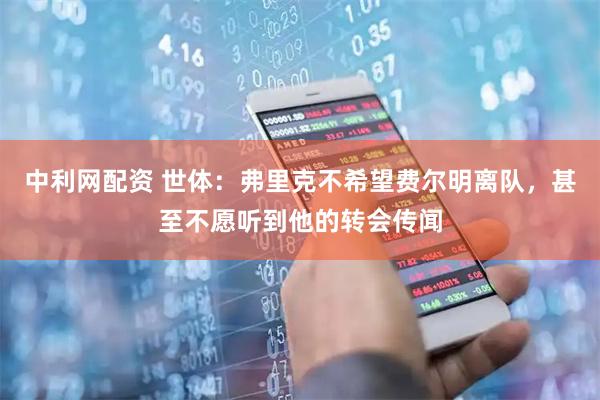 中利网配资 世体：弗里克不希望费尔明离队，甚至不愿听到他的转会传闻
