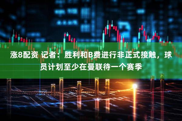 涨8配资 记者：胜利和B费进行非正式接触，球员计划至少在曼联待一个赛季