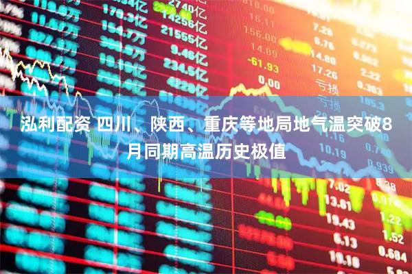 泓利配资 四川、陕西、重庆等地局地气温突破8月同期高温历史极值