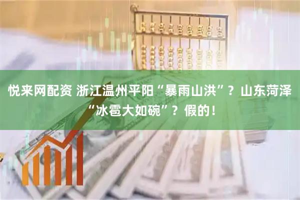 悦来网配资 浙江温州平阳“暴雨山洪”？山东菏泽“冰雹大如碗”？假的！