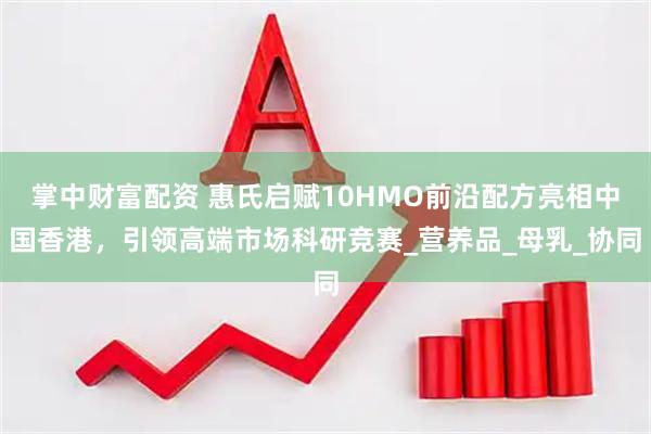 掌中财富配资 惠氏启赋10HMO前沿配方亮相中国香港，引领高端市场科研竞赛_营养品_母乳_协同