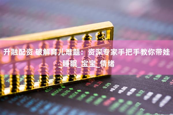 升融配资 破解育儿难题：资深专家手把手教你带娃_睡眠_宝宝_情绪