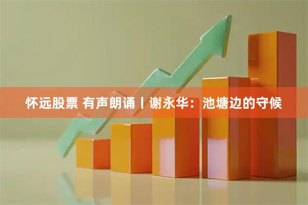 怀远股票 有声朗诵丨谢永华：池塘边的守候