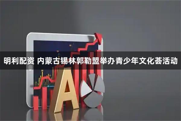明利配资 内蒙古锡林郭勒盟举办青少年文化荟活动