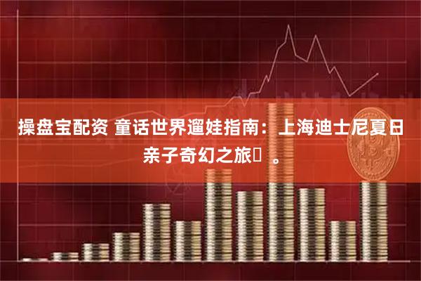 操盘宝配资 童话世界遛娃指南：上海迪士尼夏日亲子奇幻之旅‌。