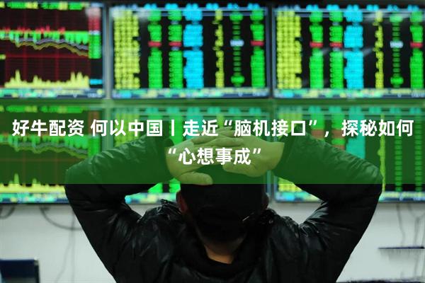 好牛配资 何以中国丨走近“脑机接口”，探秘如何“心想事成”