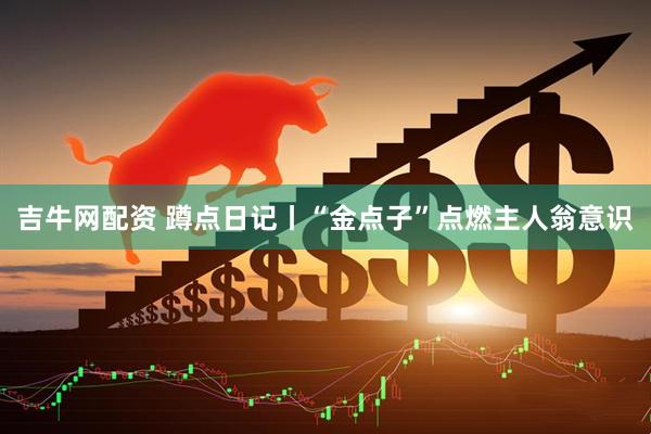 吉牛网配资 蹲点日记丨“金点子”点燃主人翁意识