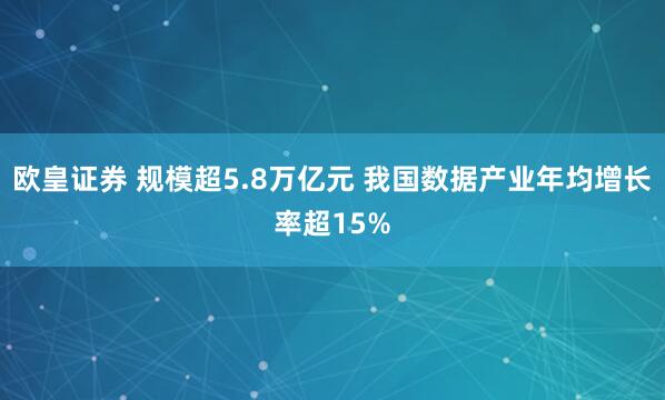 欧皇证券 规模超5.8万亿元 我国数据产业年均增长率超15%
