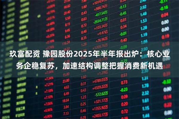 玖富配资 豫园股份2025年半年报出炉:核心业务企稳复苏,加速结构调整把握消费新机遇