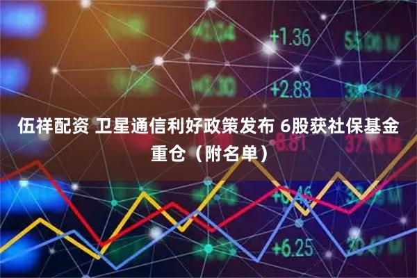 伍祥配资 卫星通信利好政策发布 6股获社保基金重仓（附名单）
