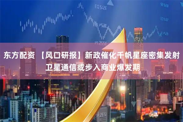 东方配资 【风口研报】新政催化千帆星座密集发射 卫星通信或步入商业爆发期