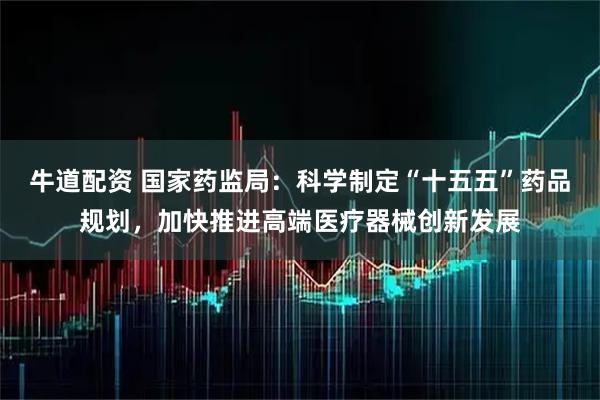 牛道配资 国家药监局：科学制定“十五五”药品规划，加快推进高端医疗器械创新发展