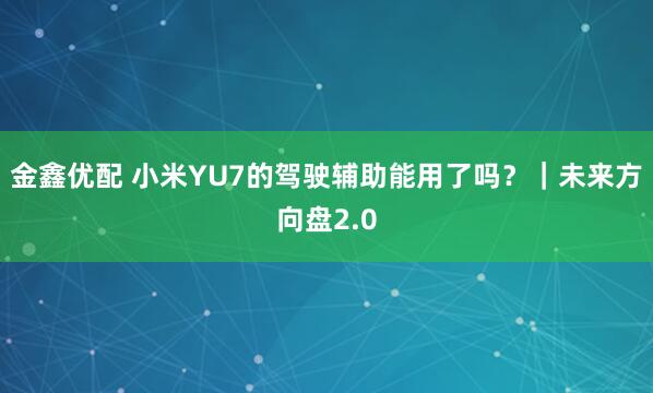 金鑫优配 小米YU7的驾驶辅助能用了吗？｜未来方向盘2.0