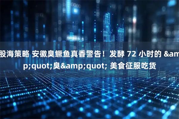 股海策略 安徽臭鳜鱼真香警告！发酵 72 小时的 &quot;臭&quot; 美食征服吃货