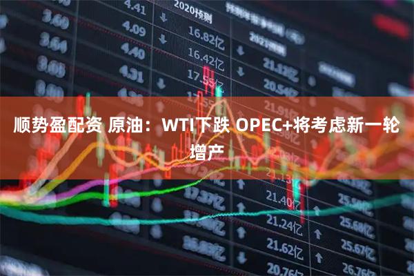顺势盈配资 原油：WTI下跌 OPEC+将考虑新一轮增产
