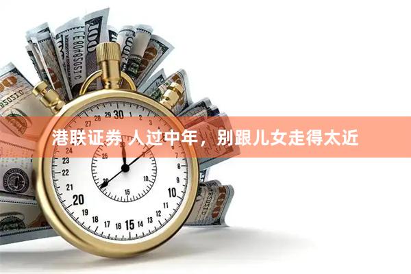 港联证券 人过中年，别跟儿女走得太近