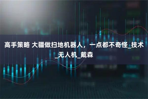 高手策略 大疆做扫地机器人，一点都不奇怪_技术_无人机_戴森