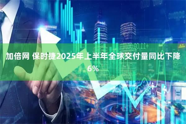 加倍网 保时捷2025年上半年全球交付量同比下降6%
