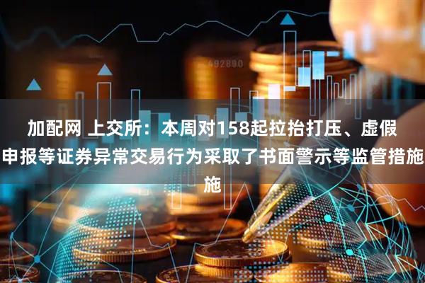 加配网 上交所:本周对158起拉抬打压、虚假申报等证券异常交易行为采取了书面警示等监管措施