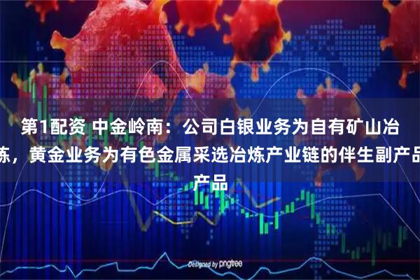 第1配资 中金岭南：公司白银业务为自有矿山冶炼，黄金业务为有色金属采选冶炼产业链的伴生副产品