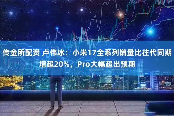 传金所配资 卢伟冰：小米17全系列销量比往代同期增超20%，Pro大幅超出预期