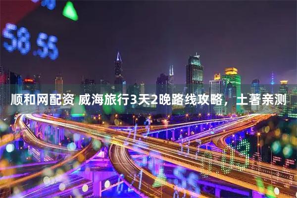 顺和网配资 威海旅行3天2晚路线攻略，土著亲测
