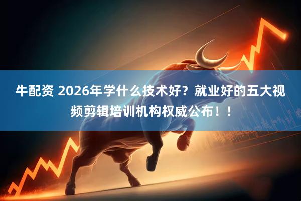 牛配资 2026年学什么技术好？就业好的五大视频剪辑培训机构权威公布！!