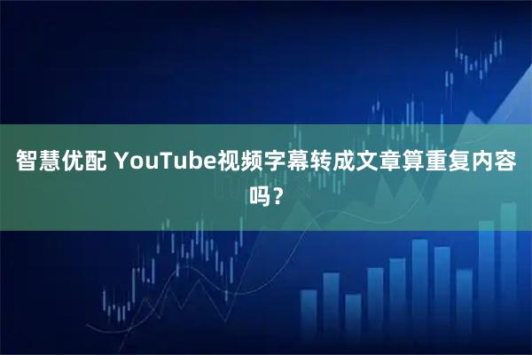 智慧优配 YouTube视频字幕转成文章算重复内容吗？
