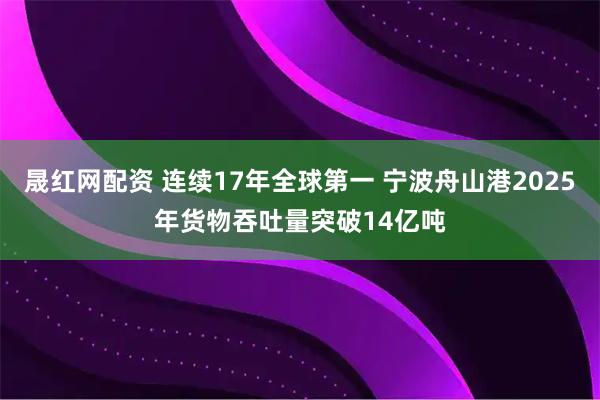 晟红网配资 连续17年全球第一 宁波舟山港2025年货物吞吐量突破14亿吨