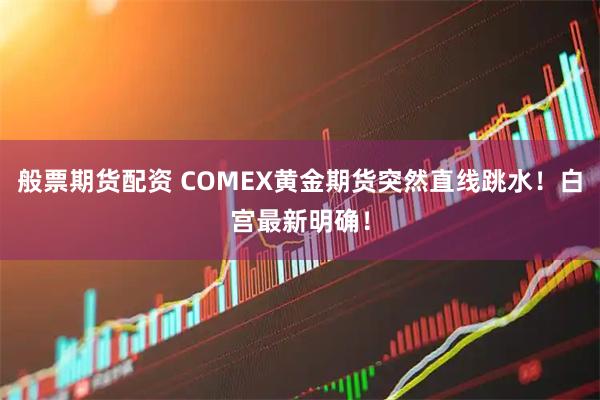 般票期货配资 COMEX黄金期货突然直线跳水!白宫最新明确!