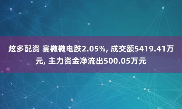 炫多配资 赛微微电跌2.05%, 成交额5419.41万元, 主力资金净流出500.05万元