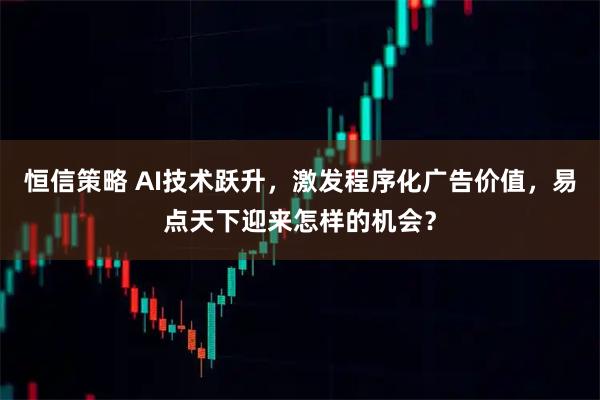 恒信策略 AI技术跃升，激发程序化广告价值，易点天下迎来怎样的机会？