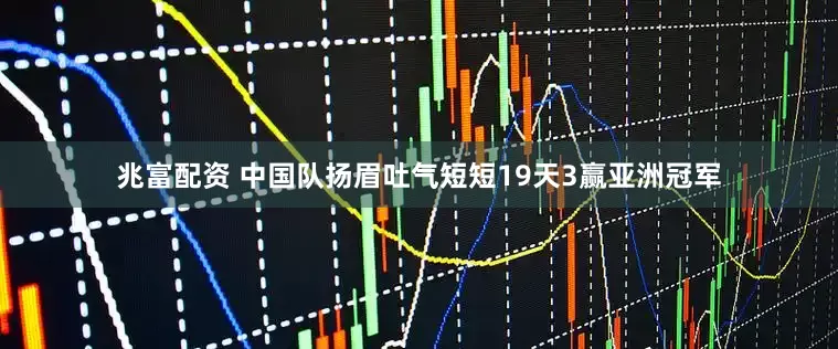 兆富配资 中国队扬眉吐气短短19天3赢亚洲冠军