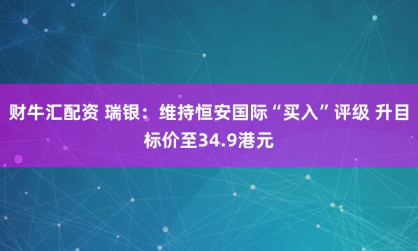 财牛汇配资 瑞银：维持恒安国际“买入”评级 升目标价至34.9港元
