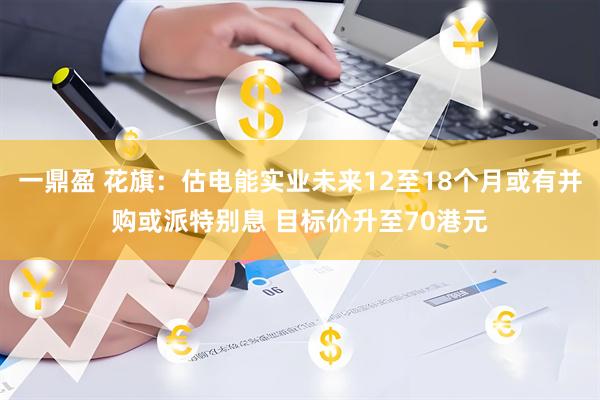 一鼎盈 花旗:估电能实业未来12至18个月或有并购或派特别息 目标价升至70港元