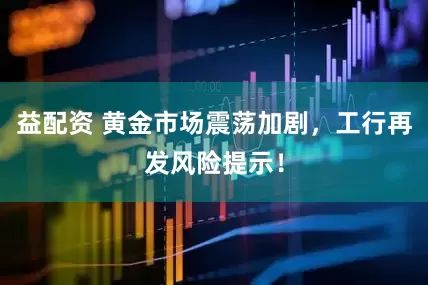 益配资 黄金市场震荡加剧,工行再发风险提示!