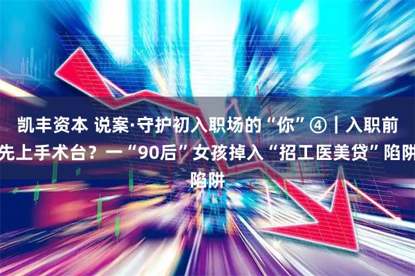 凯丰资本 说案·守护初入职场的“你”④｜入职前先上手术台？一“90后”女孩掉入“招工医美贷”陷阱