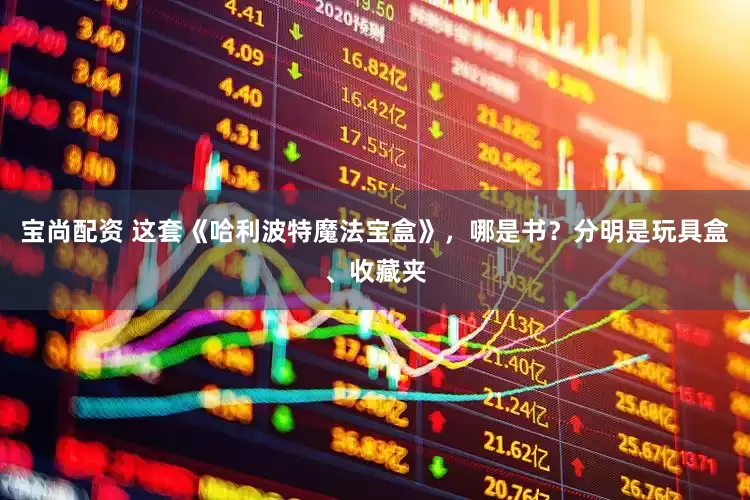 宝尚配资 这套《哈利波特魔法宝盒》，哪是书？分明是玩具盒、收藏夹