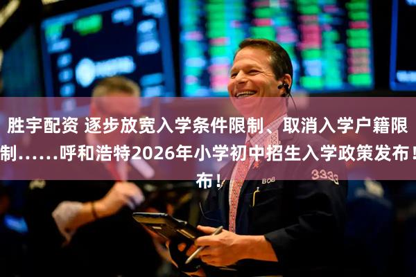 胜宇配资 逐步放宽入学条件限制、取消入学户籍限制……呼和浩特2026年小学初中招生入学政策发布!