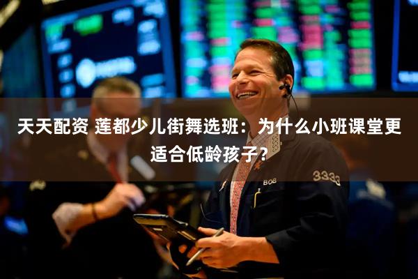 天天配资 莲都少儿街舞选班：为什么小班课堂更适合低龄孩子？